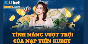 Ưu điểm vượt trội khi nạp tiền Kubet